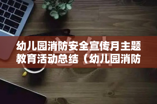幼儿园消防安全宣传月主题教育活动总结（幼儿园消防宣传月活动计划）