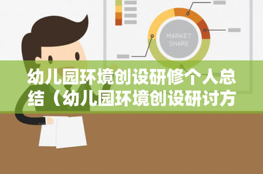 幼儿园环境创设研修个人总结（幼儿园环境创设研讨方案）