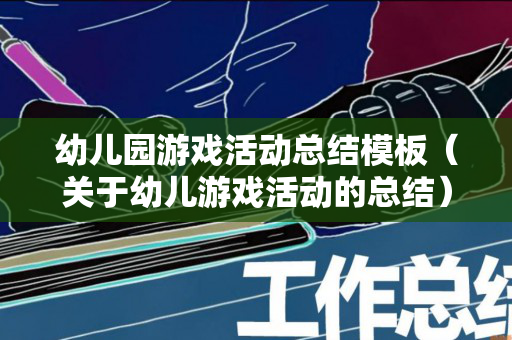 幼儿园游戏活动总结模板（关于幼儿游戏活动的总结）
