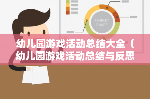 幼儿园游戏活动总结大全（幼儿园游戏活动总结与反思）