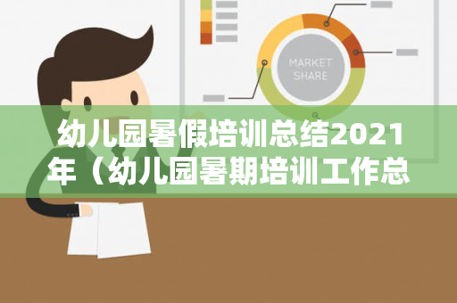 幼儿园暑假培训总结2021年（幼儿园暑期培训工作总结）