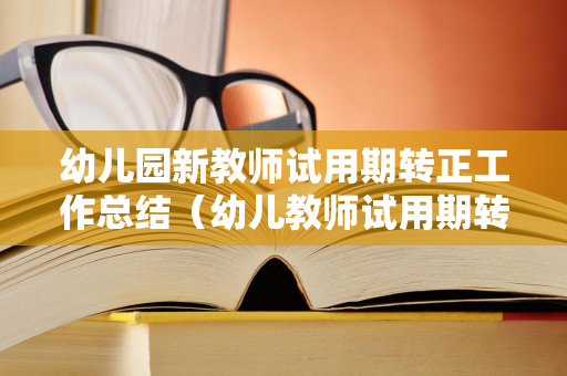 幼儿园新教师试用期转正工作总结（幼儿教师试用期转正自我评价怎么写）