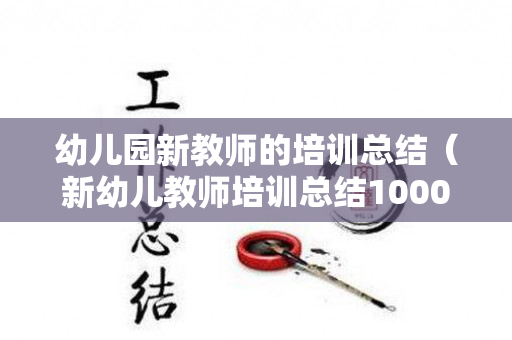 幼儿园新教师的培训总结（新幼儿教师培训总结1000字左右）