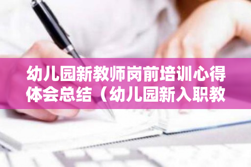 幼儿园新教师岗前培训心得体会总结（幼儿园新入职教师岗前培训）