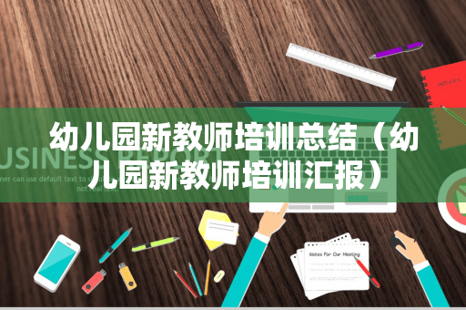 幼儿园新教师培训总结（幼儿园新教师培训汇报）
