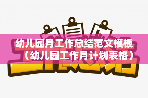 幼儿园月工作总结范文模板（幼儿园工作月计划表格）