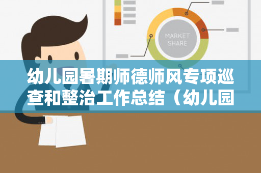 幼儿园暑期师德师风专项巡查和整治工作总结（幼儿园师德师风整治工作方案）