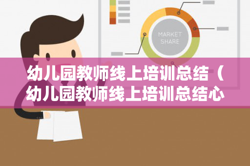 幼儿园教师线上培训总结（幼儿园教师线上培训总结心得体会）