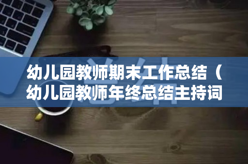 幼儿园教师期末工作总结（幼儿园教师年终总结主持词）