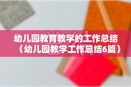 幼儿园教育教学的工作总结（幼儿园教学工作总结6篇）