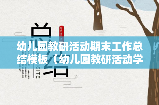 幼儿园教研活动期末工作总结模板（幼儿园教研活动学期总结）