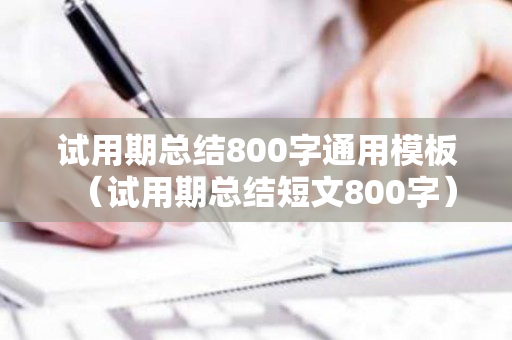 试用期总结800字通用模板（试用期总结短文800字）