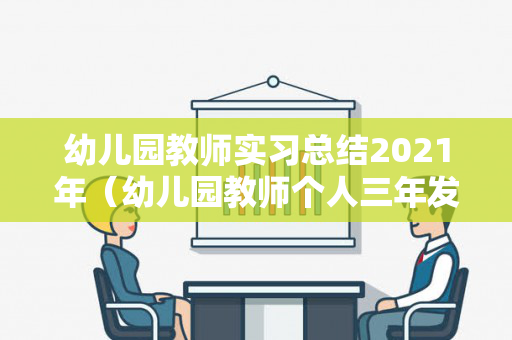 幼儿园教师实习总结2021年（幼儿园教师个人三年发展规划2021）