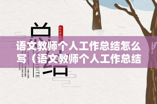 语文教师个人工作总结怎么写（语文教师个人工作总结怎么写好）