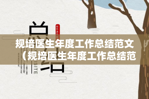 规培医生年度工作总结范文（规培医生年度工作总结范文怎么写）