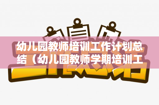 幼儿园教师培训工作计划总结（幼儿园教师学期培训工作总结）