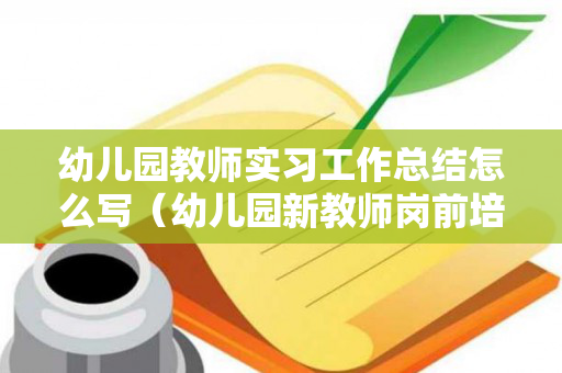 幼儿园教师实习工作总结怎么写（幼儿园新教师岗前培训方案总结）