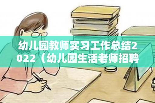 幼儿园教师实习工作总结2022（幼儿园生活老师招聘）