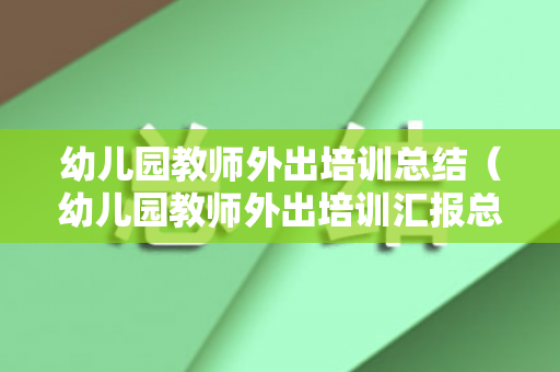 幼儿园教师外出培训总结（幼儿园教师外出培训汇报总结PPT）