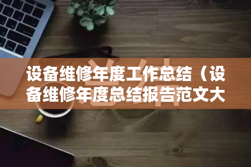 设备维修年度工作总结（设备维修年度总结报告范文大全）