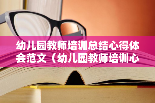 幼儿园教师培训总结心得体会范文（幼儿园教师培训心得体会总结）