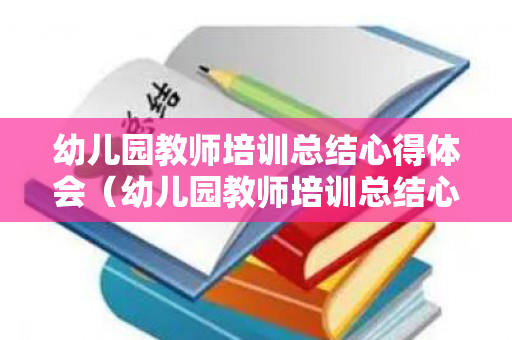 幼儿园教师培训总结心得体会（幼儿园教师培训总结心得体会1000字左右）
