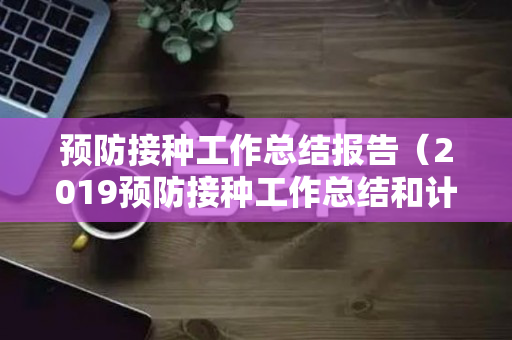 预防接种工作总结报告（2019预防接种工作总结和计划表）