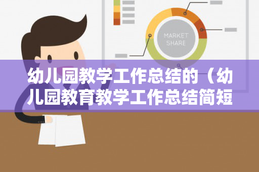 幼儿园教学工作总结的（幼儿园教育教学工作总结简短50字）