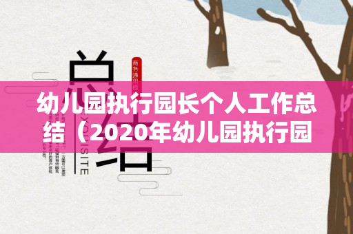 幼儿园执行园长个人工作总结（2020年幼儿园执行园长工作总结）