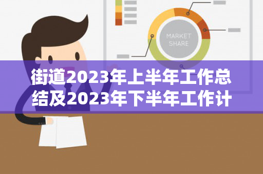 街道2023年上半年工作总结及2023年下半年工作计划（2021年街道工作计划和目标怎么写）