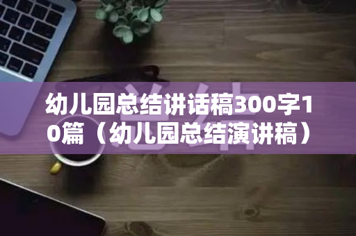 幼儿园总结讲话稿300字10篇（幼儿园总结演讲稿）