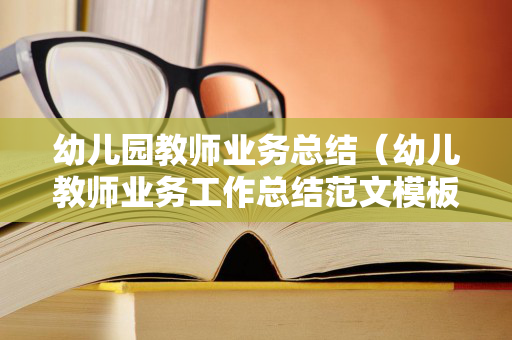 幼儿园教师业务总结（幼儿教师业务工作总结范文模板）