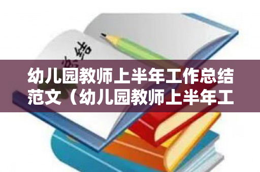 幼儿园教师上半年工作总结范文（幼儿园教师上半年工作总结范文简短）