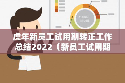 虎年新员工试用期转正工作总结2022（新员工试用期转正工作总结怎么写）