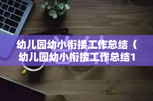 幼儿园幼小衔接工作总结（幼儿园幼小衔接工作总结12篇怎么写）