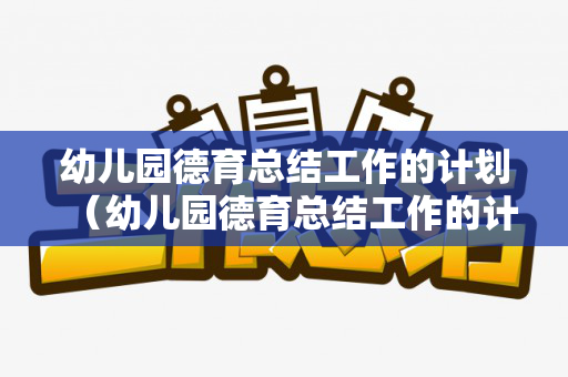 幼儿园德育总结工作的计划（幼儿园德育总结工作的计划与目标）