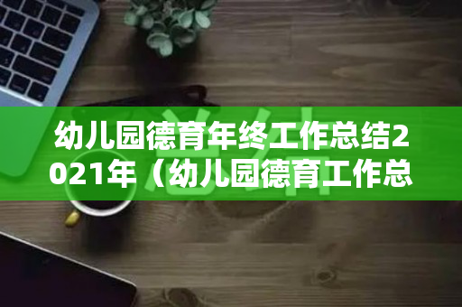 幼儿园德育年终工作总结2021年（幼儿园德育工作总结2020秋季）