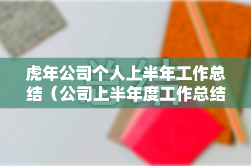 虎年公司个人上半年工作总结（公司上半年度工作总结）