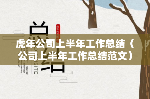 虎年公司上半年工作总结（公司上半年工作总结范文）