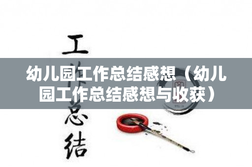 幼儿园工作总结感想（幼儿园工作总结感想与收获）