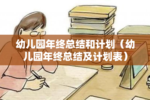 幼儿园年终总结和计划（幼儿园年终总结及计划表）