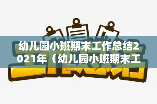 幼儿园小班期末工作总结2021年（幼儿园小班期末工作总结2020版上学期）