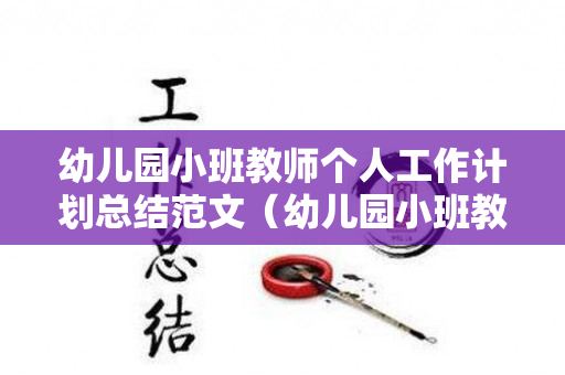 幼儿园小班教师个人工作计划总结范文（幼儿园小班教师个人工作计划2021）