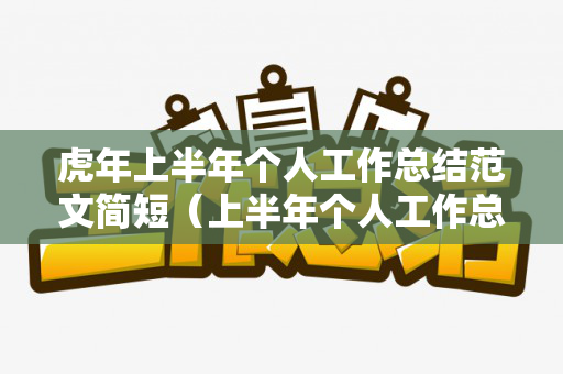 虎年上半年个人工作总结范文简短（上半年个人工作总结2500字）
