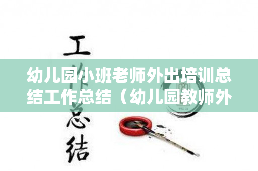 幼儿园小班老师外出培训总结工作总结（幼儿园教师外出培训活动总结）