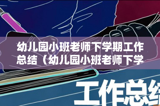 幼儿园小班老师下学期工作总结（幼儿园小班老师下学期寄语怎么写简短）