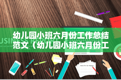 幼儿园小班六月份工作总结范文（幼儿园小班六月份工作总结范文大全）