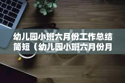 幼儿园小班六月份工作总结简短（幼儿园小班六月份月工作总结）