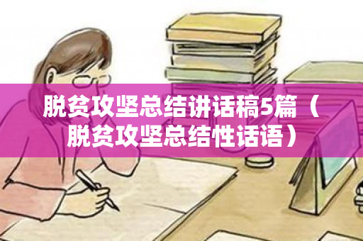 脱贫攻坚总结讲话稿5篇（脱贫攻坚总结性话语）
