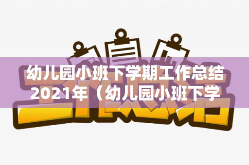 幼儿园小班下学期工作总结2021年（幼儿园小班下学期工作总结2020）